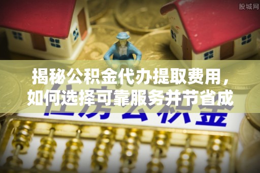 宜章揭秘公积金代办提取费用，如何选择可靠服务并节省成本