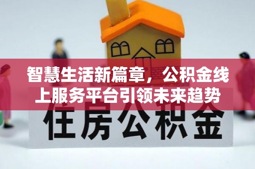 宜章智慧生活新篇章，公积金线上服务平台引领未来趋势