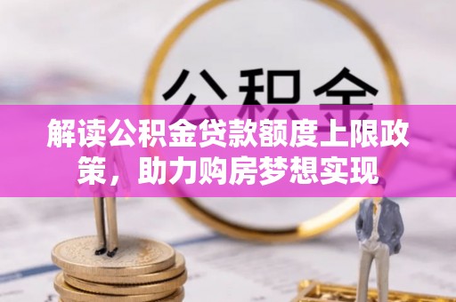 宜章解读公积金贷款额度上限政策，助力购房梦想实现