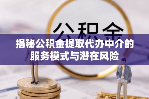 宜章揭秘公积金提取代办中介的服务模式与潜在风险