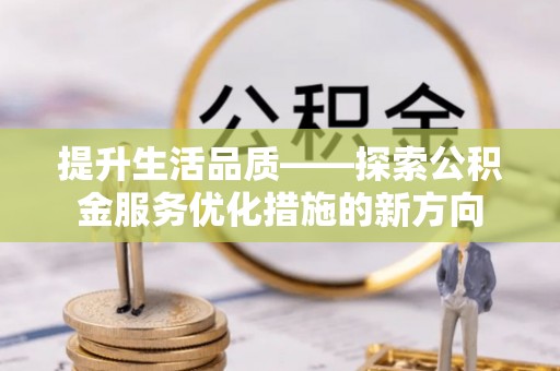 宜章提升生活品质——探索公积金服务优化措施的新方向