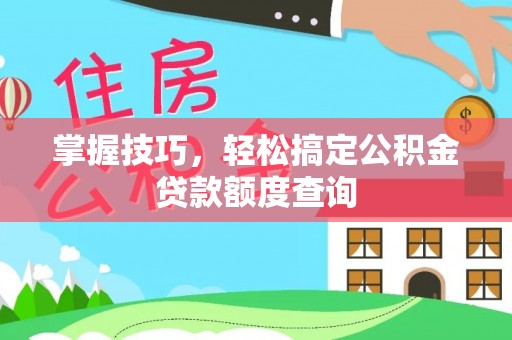 宜章掌握技巧，轻松搞定公积金贷款额度查询