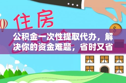 宜章公积金一次性提取代办，解决你的资金难题，省时又省心