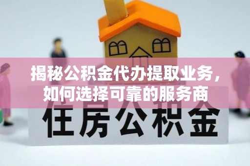 宜章揭秘公积金代办提取业务，如何选择可靠的服务商