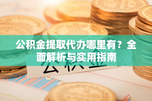 宜章公积金提取代办哪里有？全面解析与实用指南