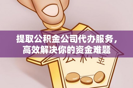 宜章提取公积金公司代办服务，高效解决你的资金难题