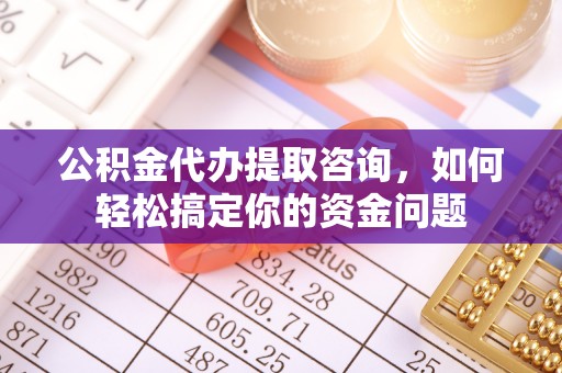 宜章公积金代办提取咨询，如何轻松搞定你的资金问题