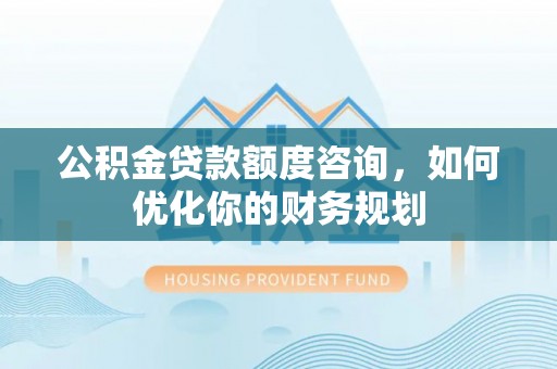 宜章公积金贷款额度咨询，如何优化你的财务规划