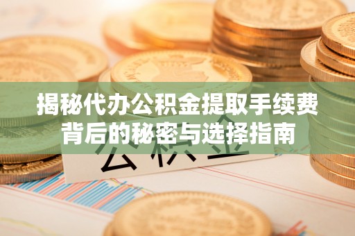 宜章揭秘代办公积金提取手续费背后的秘密与选择指南