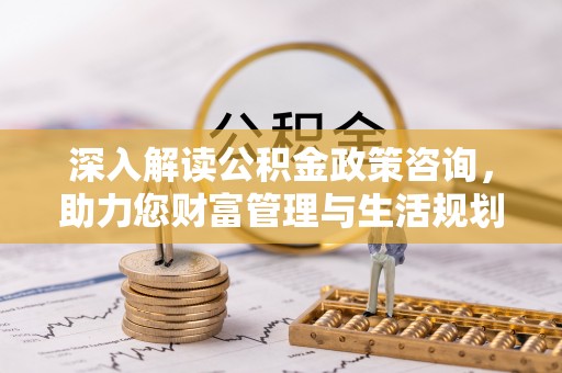 宜章深入解读公积金政策咨询，助力您财富管理与生活规划