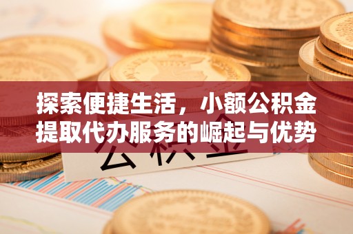 宜章探索便捷生活，小额公积金提取代办服务的崛起与优势