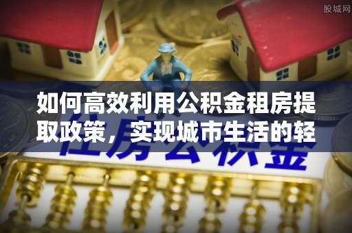 宜章如何高效利用公积金租房提取政策，实现城市生活的轻松负担