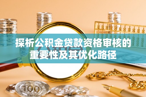 宜章探析公积金贷款资格审核的重要性及其优化路径