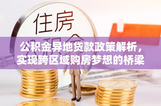 宜章公积金异地贷款政策解析，实现跨区域购房梦想的桥梁