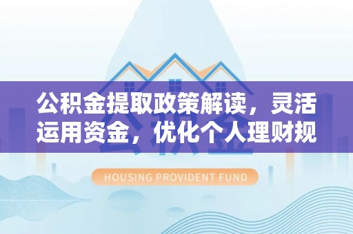 宜章公积金提取政策解读，灵活运用资金，优化个人理财规划