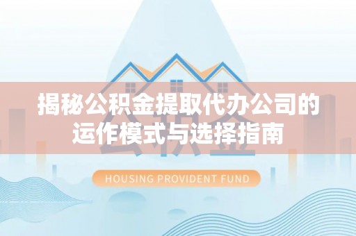 宜章揭秘公积金提取代办公司的运作模式与选择指南