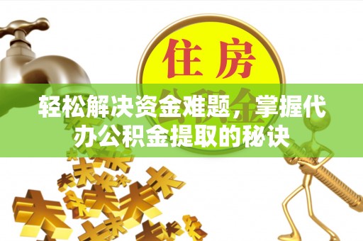 宜章轻松解决资金难题，掌握代办公积金提取的秘诀