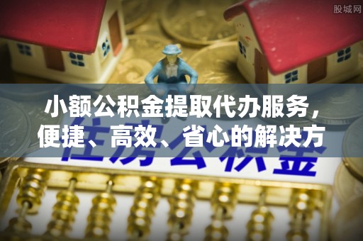 宜章小额公积金提取代办服务，便捷、高效、省心的解决方案