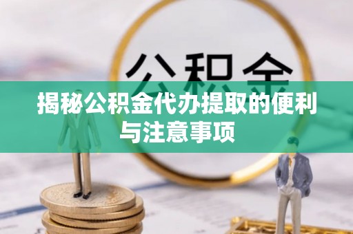 宜章揭秘公积金代办提取的便利与注意事项