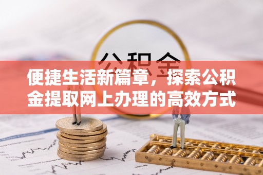 宜章便捷生活新篇章，探索公积金提取网上办理的高效方式