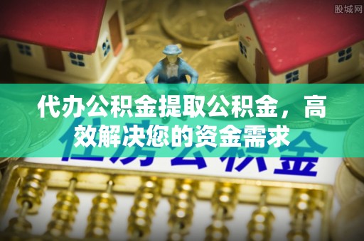 宜章代办公积金提取公积金，高效解决您的资金需求
