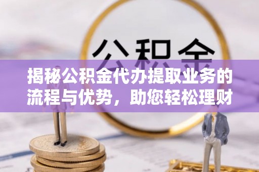 宜章揭秘公积金代办提取业务的流程与优势，助您轻松理财