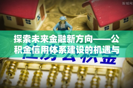 宜章探索未来金融新方向——公积金信用体系建设的机遇与挑战