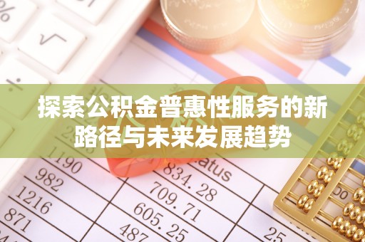宜章探索公积金普惠性服务的新路径与未来发展趋势