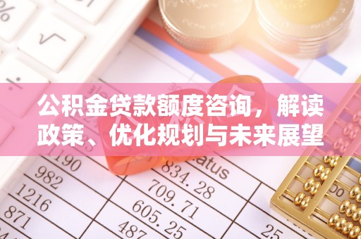 宜章公积金贷款额度咨询，解读政策、优化规划与未来展望