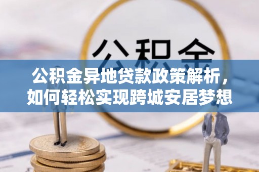 宜章公积金异地贷款政策解析，如何轻松实现跨城安居梦想