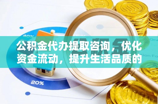 宜章公积金代办提取咨询，优化资金流动，提升生活品质的明智选择