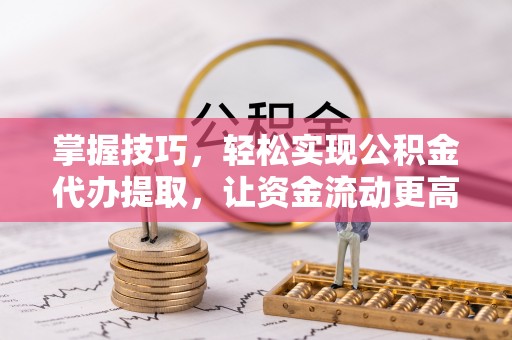 宜章掌握技巧，轻松实现公积金代办提取，让资金流动更高效