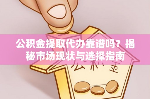 宜章公积金提取代办靠谱吗？揭秘市场现状与选择指南