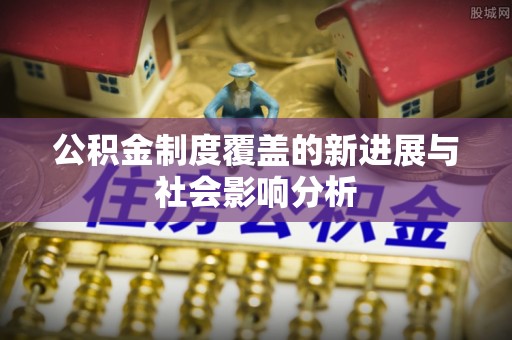 宜章公积金制度覆盖的新进展与社会影响分析