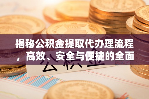 宜章揭秘公积金提取代办理流程，高效、安全与便捷的全面解析