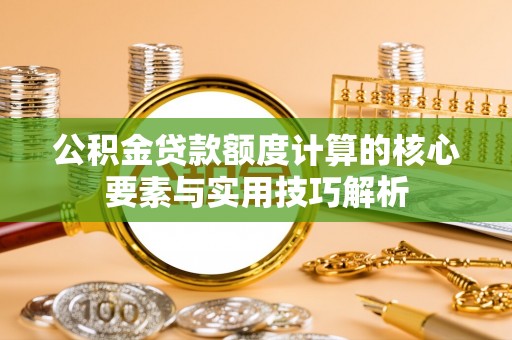 宜章公积金贷款额度计算的核心要素与实用技巧解析