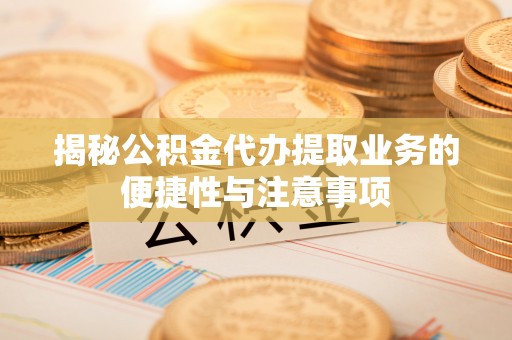宜章揭秘公积金代办提取业务的便捷性与注意事项