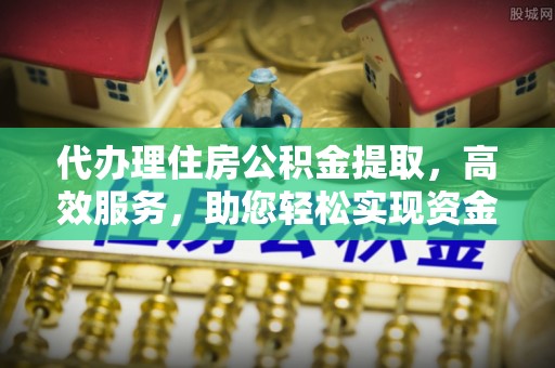 宜章代办理住房公积金提取，高效服务，助您轻松实现资金流转