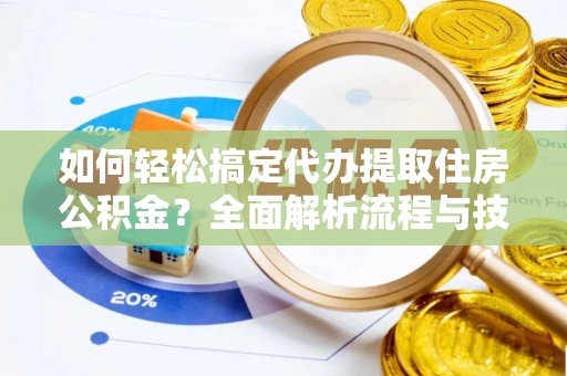 宜章如何轻松搞定代办提取住房公积金？全面解析流程与技巧