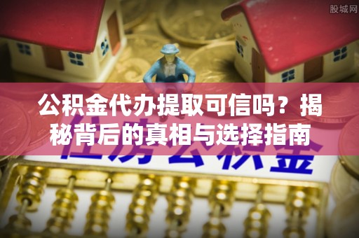 宜章公积金代办提取可信吗？揭秘背后的真相与选择指南