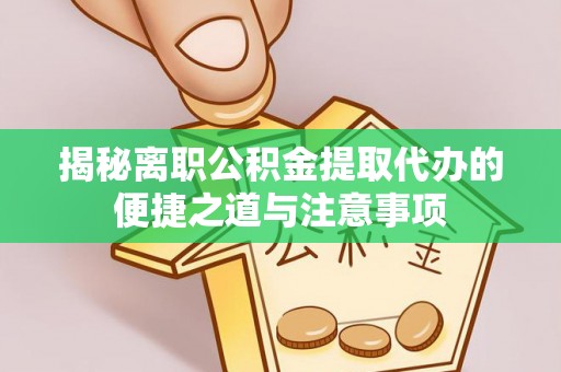 宜章揭秘离职公积金提取代办的便捷之道与注意事项