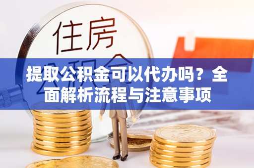 宜章提取公积金可以代办吗？全面解析流程与注意事项