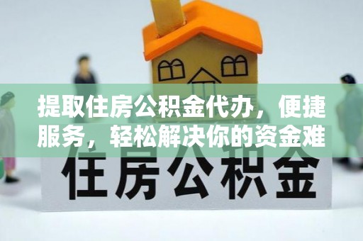 宜章提取住房公积金代办，便捷服务，轻松解决你的资金难题