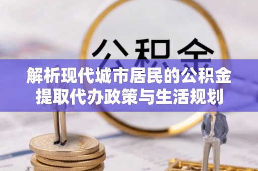 宜章解析现代城市居民的公积金提取代办政策与生活规划