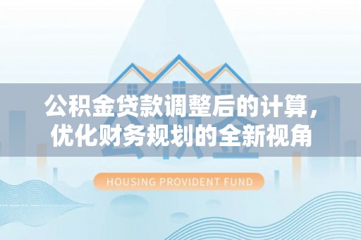 宜章公积金贷款调整后的计算，优化财务规划的全新视角