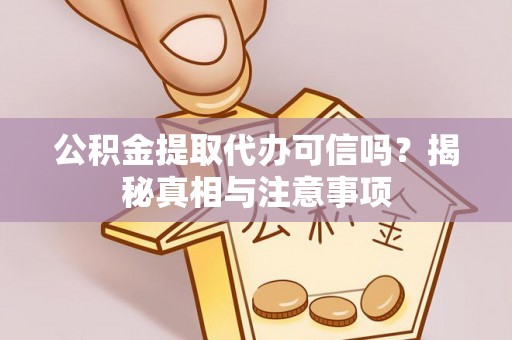 宜章公积金提取代办可信吗？揭秘真相与注意事项