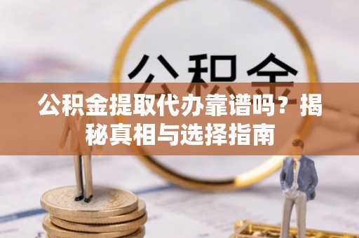 宜章公积金提取代办靠谱吗？揭秘真相与选择指南