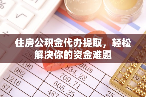 宜章住房公积金代办提取，轻松解决你的资金难题