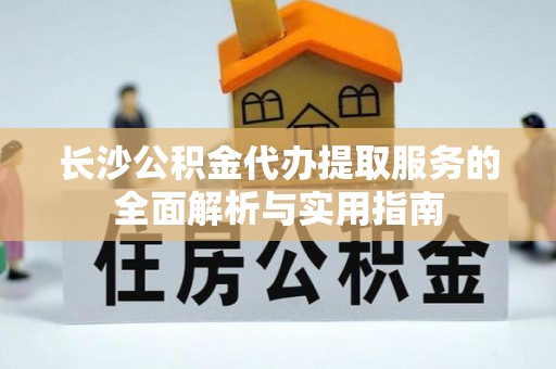 宜章长沙公积金代办提取服务的全面解析与实用指南