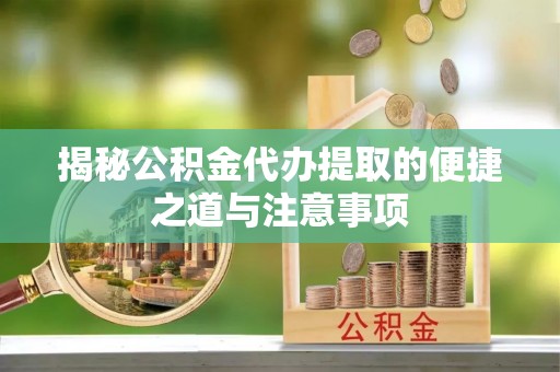 宜章揭秘公积金代办提取的便捷之道与注意事项